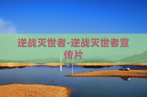 逆战灭世者-逆战灭世者宣传片