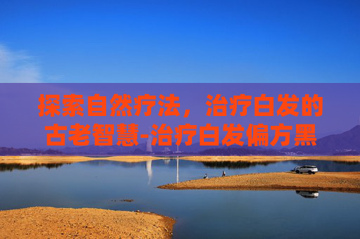 探索自然疗法，治疗白发的古老智慧-治疗白发偏方黑芝麻黑豆