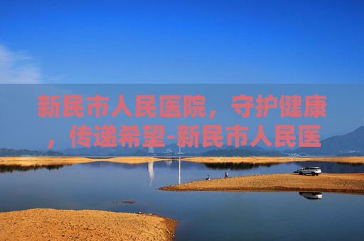 新民市人民医院，守护健康，传递希望-新民市人民医院电话