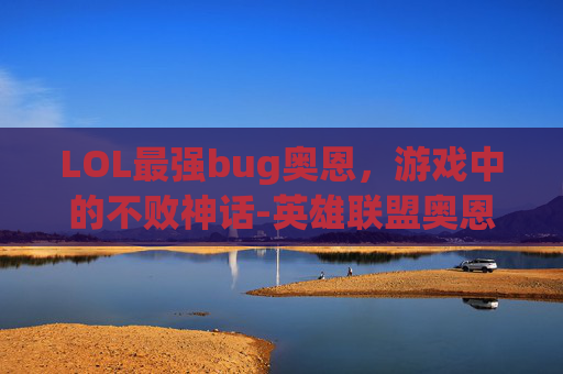 LOL最强bug奥恩，游戏中的不败神话-英雄联盟奥恩强不强