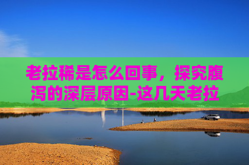 老拉稀是怎么回事，探究腹泻的深层原因-这几天老拉稀是怎么回事