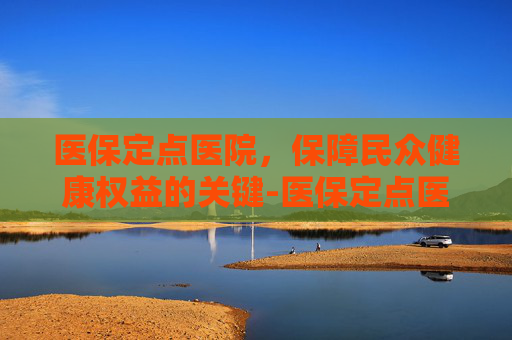 医保定点医院，保障民众健康权益的关键-医保定点医院怎么改