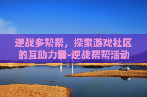 逆战多帮帮，探索游戏社区的互助力量-逆战帮帮活动中心