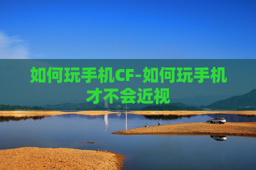 如何玩手机CF-如何玩手机才不会近视