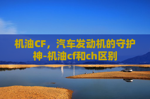 机油CF，汽车发动机的守护神-机油cf和ch区别