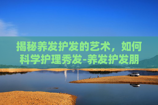 揭秘养发护发的艺术，如何科学护理秀发-养发护发朋友圈文案