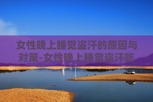 女性晚上睡觉盗汗的原因与对策-女性晚上睡觉盗汗吃什么药