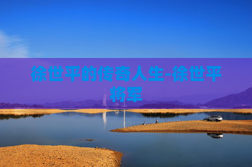 徐世平的传奇人生-徐世平将军