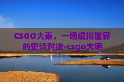 CSGO大秦，一场虚拟世界的史诗对决-csgo大明