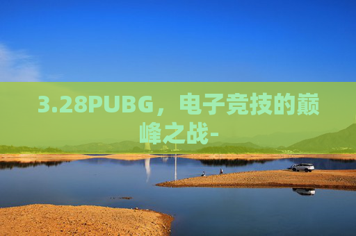 3.28PUBG，电子竞技的巅峰之战-