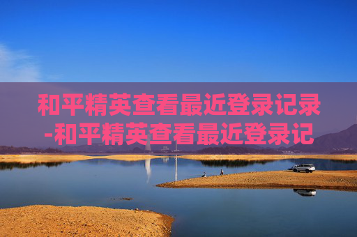 和平精英查看最近登录记录-和平精英查看最近登录记录的软件
