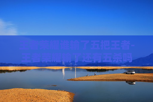 王者荣耀谁输了五把王者-王者荣耀输了还有五杀吗