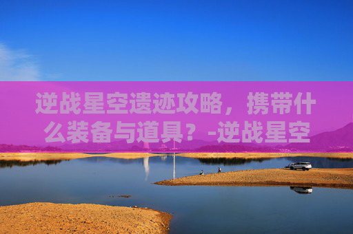 逆战星空遗迹攻略，携带什么装备与道具？-逆战星空遗迹带什么武器好