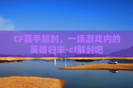 CF高手解封，一场游戏内的英雄归来-cf解封吧