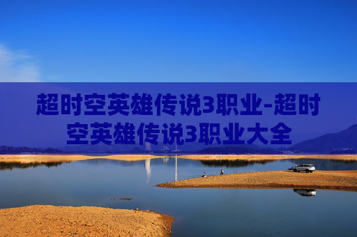 超时空英雄传说3职业-超时空英雄传说3职业大全