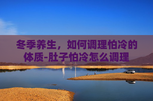 冬季养生，如何调理怕冷的体质-肚子怕冷怎么调理