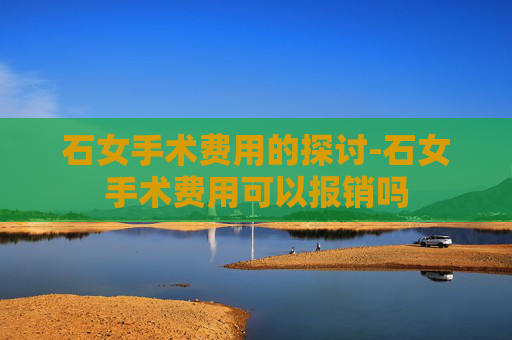 石女手术费用的探讨-石女手术费用可以报销吗