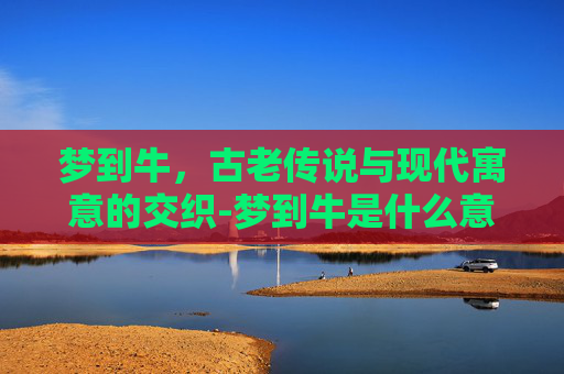 梦到牛，古老传说与现代寓意的交织-梦到牛是什么意思