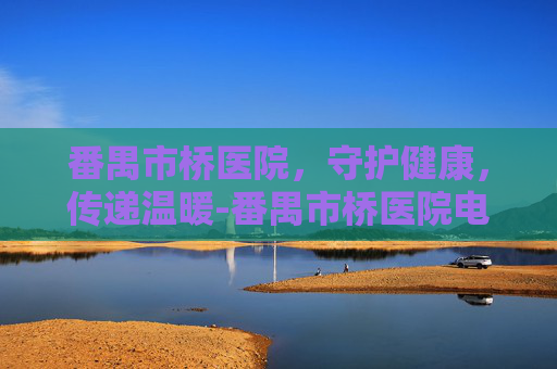 番禺市桥医院，守护健康，传递温暖-番禺市桥医院电话