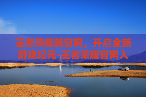王者荣耀新官网，开启全新游戏纪元-王者荣耀官网入口