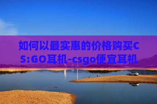 如何以最实惠的价格购买CS:GO耳机-csgo便宜耳机推荐