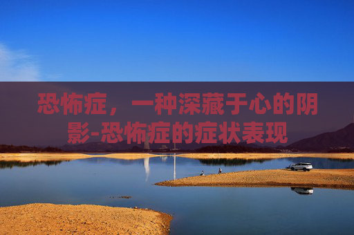 恐怖症，一种深藏于心的阴影-恐怖症的症状表现