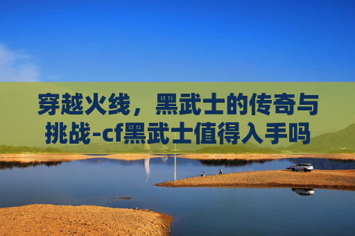 穿越火线，黑武士的传奇与挑战-cf黑武士值得入手吗