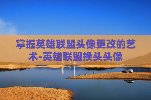 掌握英雄联盟头像更改的艺术-英雄联盟换头头像