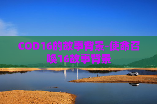 COD16的故事背景-使命召唤16故事背景