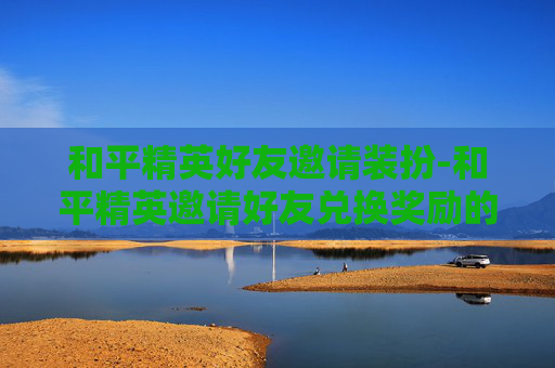 和平精英好友邀请装扮-和平精英邀请好友兑换奖励的在哪