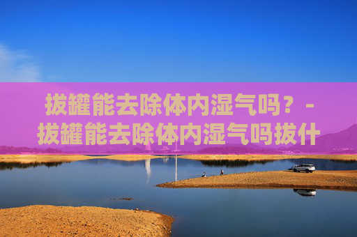 拔罐能去除体内湿气吗？-拔罐能去除体内湿气吗拔什么部位