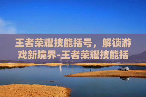 王者荣耀技能括号，解锁游戏新境界-王者荣耀技能括号里面什么意思