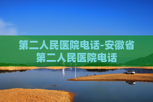 第二人民医院电话-安徽省第二人民医院电话