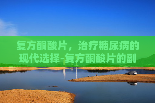 复方酮酸片，治疗糖尿病的现代选择-复方酮酸片的副作用