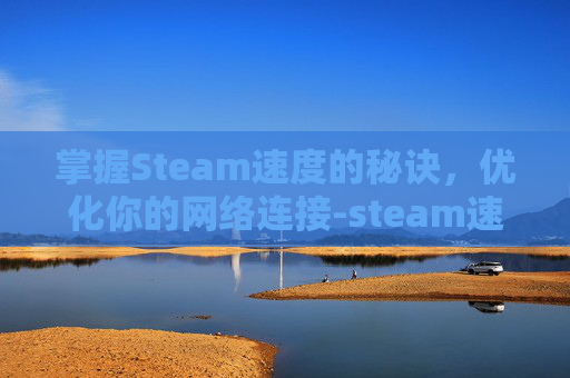掌握Steam速度的秘诀，优化你的网络连接-steam速度太慢