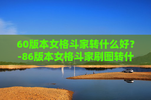 60版本女格斗家转什么好？-86版本女格斗家刷图转什么职业好