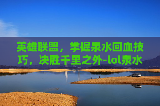 英雄联盟，掌握泉水回血技巧，决胜千里之外-lol泉水回血速度