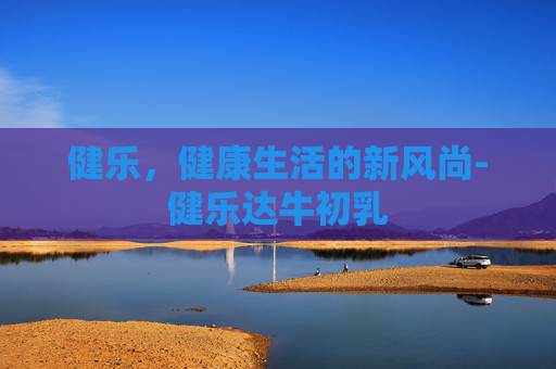 健乐，健康生活的新风尚-健乐达牛初乳