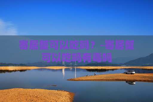 寄居蟹可以吃吗？-寄居蟹可以吃吗有毒吗