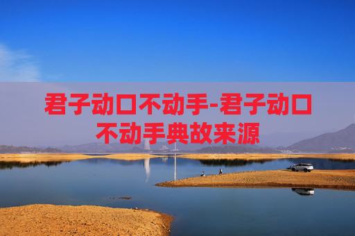 君子动口不动手-君子动口不动手典故来源