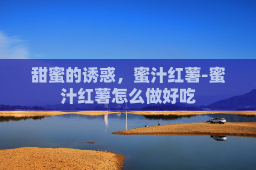 甜蜜的诱惑，蜜汁红薯-蜜汁红薯怎么做好吃