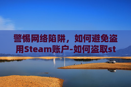 警惕网络陷阱，如何避免盗用Steam账户-如何盗取steam