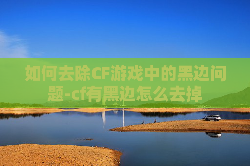 如何去除CF游戏中的黑边问题-cf有黑边怎么去掉