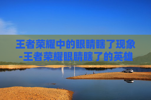 王者荣耀中的眼睛瞎了现象-王者荣耀眼睛瞎了的英雄