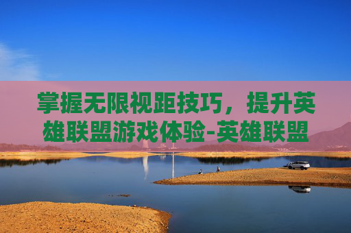 掌握无限视距技巧，提升英雄联盟游戏体验-英雄联盟开无限视距会不会封号