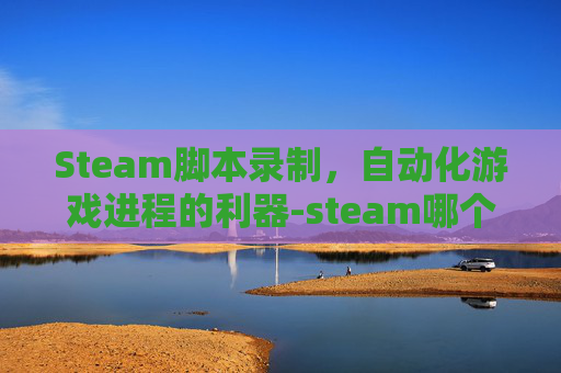Steam脚本录制，自动化游戏进程的利器-steam哪个键录制