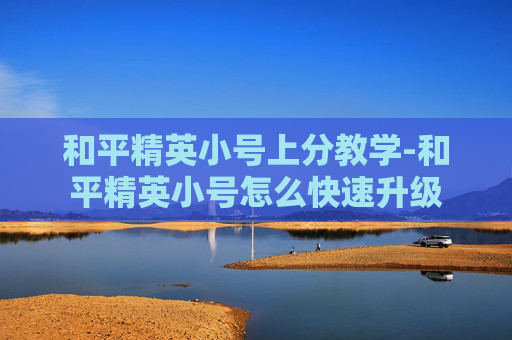 和平精英小号上分教学-和平精英小号怎么快速升级