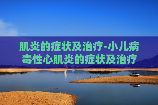 肌炎的症状及治疗-小儿病毒性心肌炎的症状及治疗