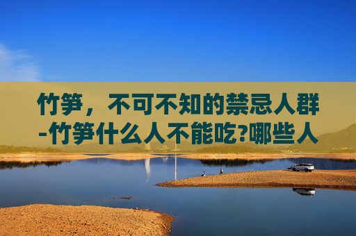 竹笋，不可不知的禁忌人群-竹笋什么人不能吃?哪些人不适合吃竹笋?