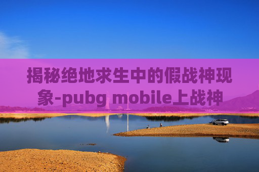 揭秘绝地求生中的假战神现象-pubg mobile上战神